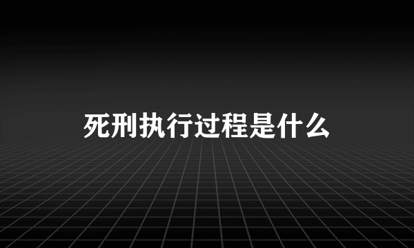 死刑执行过程是什么