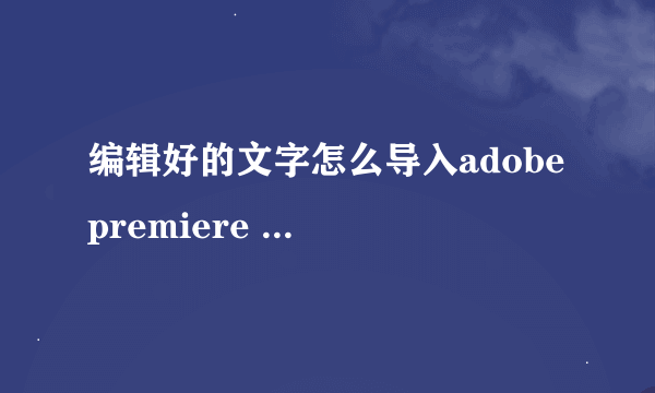 编辑好的文字怎么导入adobe premiere 6.5好多字的不会一个一个输吧？