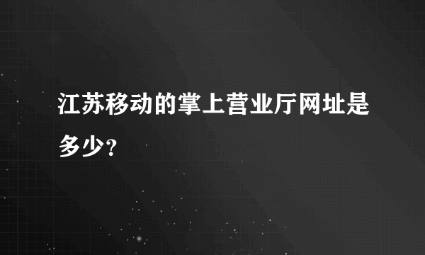 江苏移动的掌上营业厅网址是多少？