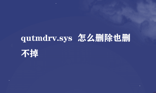 qutmdrv.sys  怎么删除也删不掉