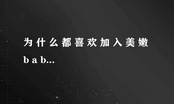 为 什 么 都 喜 欢 加 入 美 嫩 b a b y 团 队 ?