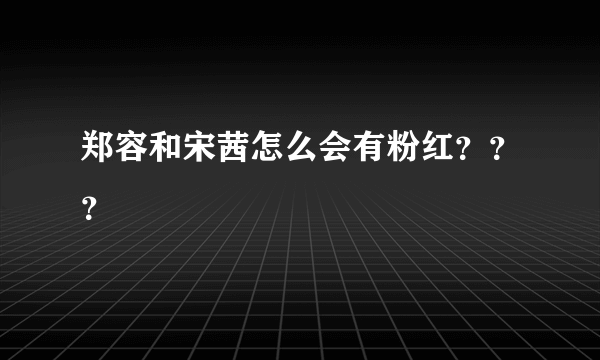 郑容和宋茜怎么会有粉红？？？