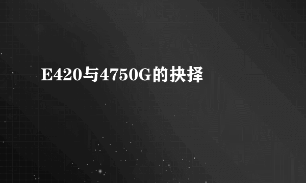 E420与4750G的抉择