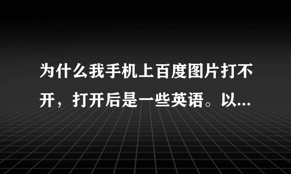 为什么我手机上百度图片打不开，打开后是一些英语。以前都可以用，