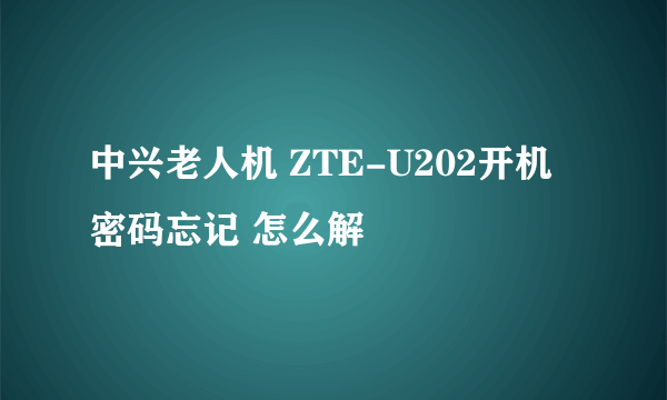 中兴老人机 ZTE-U202开机密码忘记 怎么解