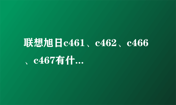 联想旭日c461、c462、c466、c467有什么区别？