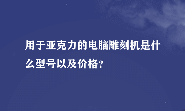 用于亚克力的电脑雕刻机是什么型号以及价格？