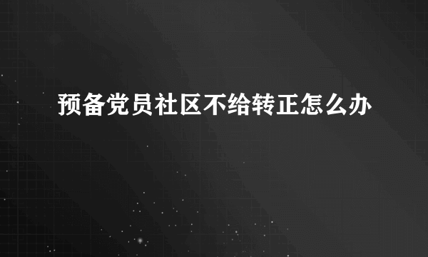 预备党员社区不给转正怎么办