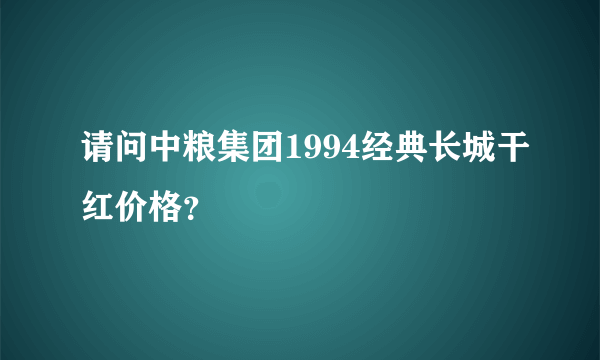 请问中粮集团1994经典长城干红价格？