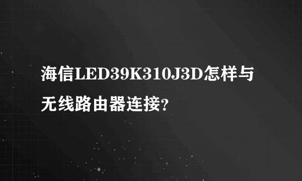 海信LED39K310J3D怎样与无线路由器连接？