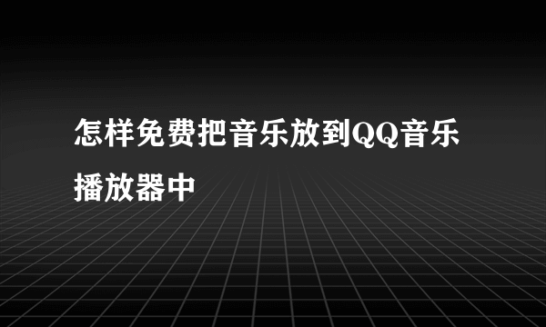 怎样免费把音乐放到QQ音乐播放器中