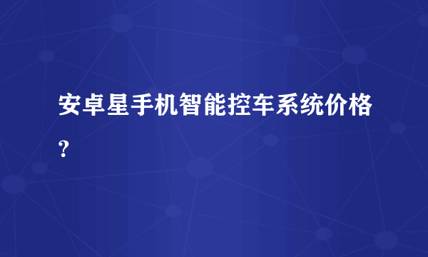 安卓星手机智能控车系统价格？