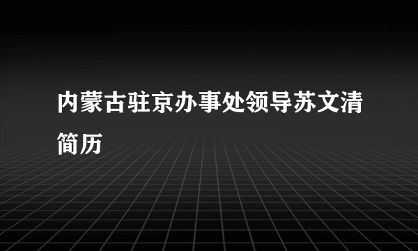 内蒙古驻京办事处领导苏文清简历