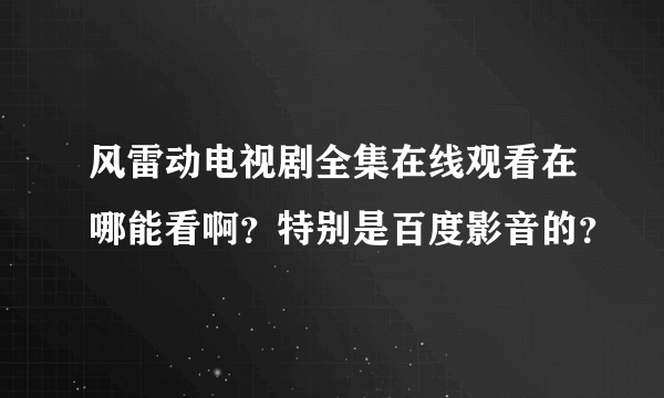 风雷动电视剧全集在线观看在哪能看啊？特别是百度影音的？