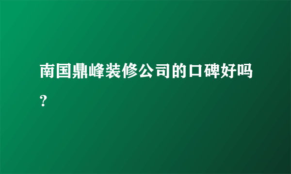 南国鼎峰装修公司的口碑好吗？