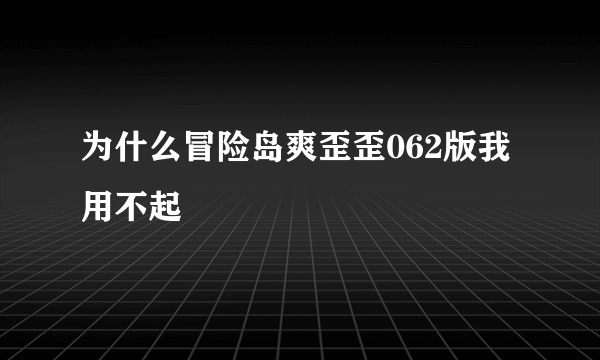 为什么冒险岛爽歪歪062版我用不起