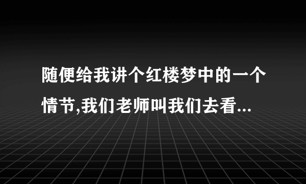 随便给我讲个红楼梦中的一个情节,我们老师叫我们去看,我没时间,你们帮我讲个到时候我就不怕被抽问啦