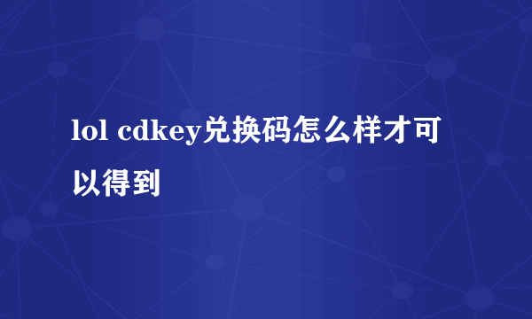 lol cdkey兑换码怎么样才可以得到