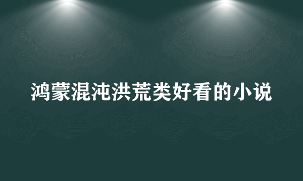 鸿蒙混沌洪荒类好看的小说