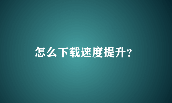 怎么下载速度提升？