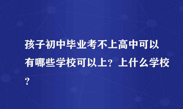 孩子初中毕业考不上高中可以有哪些学校可以上？上什么学校？