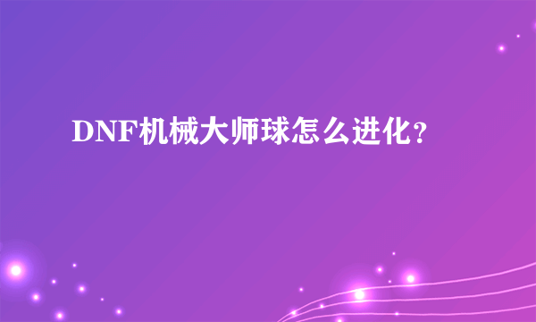 DNF机械大师球怎么进化？