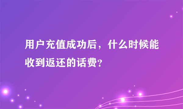 用户充值成功后，什么时候能收到返还的话费？