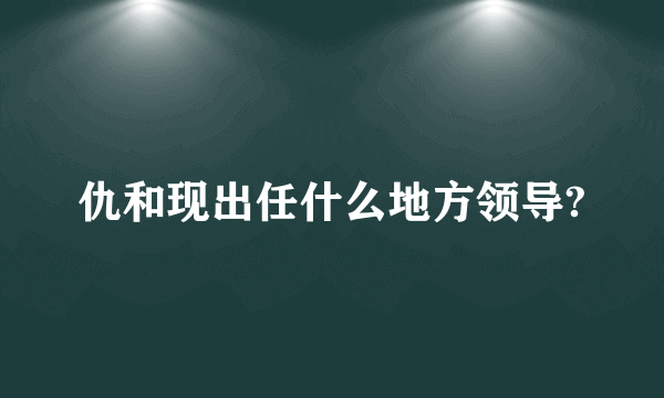 仇和现出任什么地方领导?