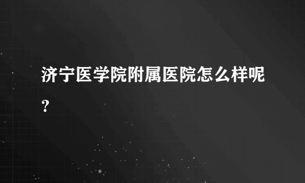 济宁医学院附属医院怎么样呢？