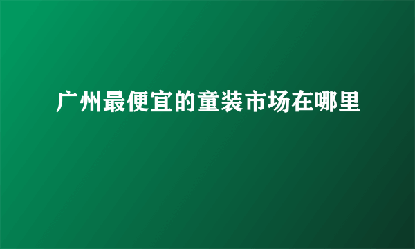 广州最便宜的童装市场在哪里