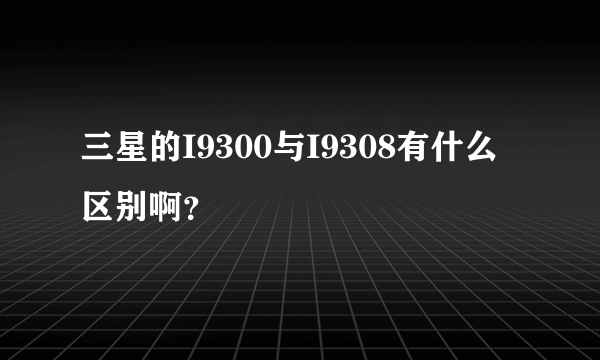 三星的I9300与I9308有什么区别啊？