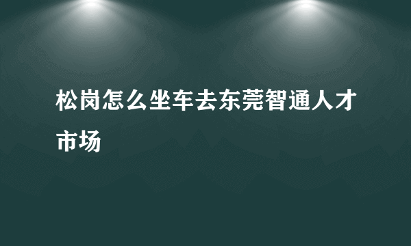 松岗怎么坐车去东莞智通人才市场