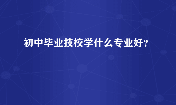 初中毕业技校学什么专业好？