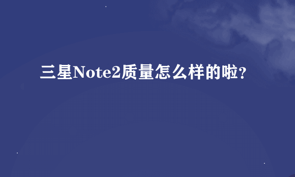 三星Note2质量怎么样的啦？