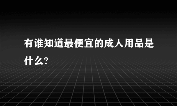 有谁知道最便宜的成人用品是什么?