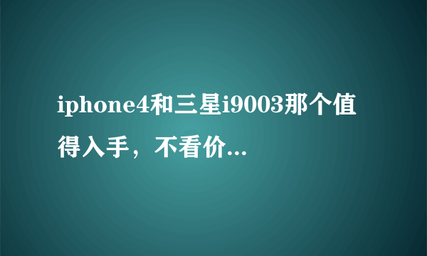 iphone4和三星i9003那个值得入手，不看价钱......只想知道哪个性能更好些，最近听说iphone4辐射超标啊，汗