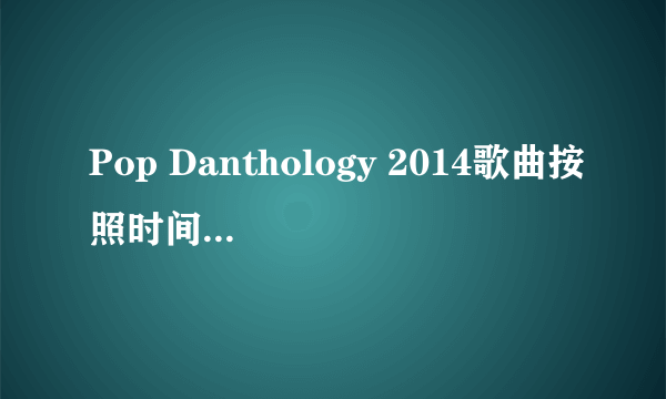 Pop Danthology 2014歌曲按照时间顺序排列的