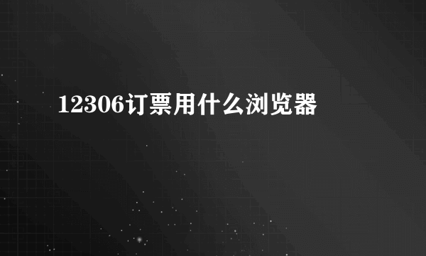 12306订票用什么浏览器