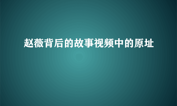 赵薇背后的故事视频中的原址