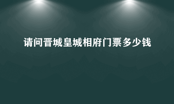 请问晋城皇城相府门票多少钱