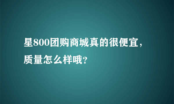 星800团购商城真的很便宜，质量怎么样哦？