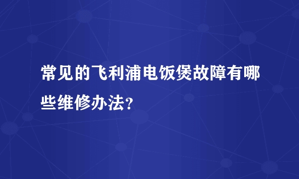 常见的飞利浦电饭煲故障有哪些维修办法？