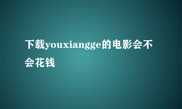 下载youxiangge的电影会不会花钱