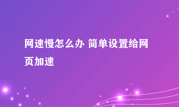 网速慢怎么办 简单设置给网页加速