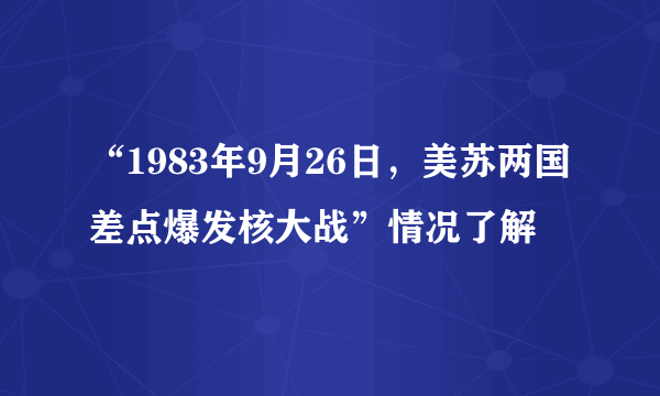 “1983年9月26日，美苏两国差点爆发核大战”情况了解