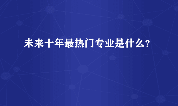 未来十年最热门专业是什么？