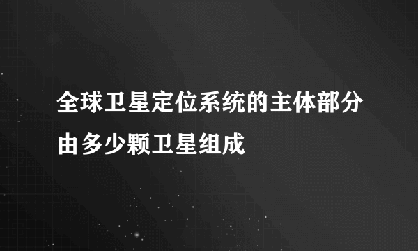 全球卫星定位系统的主体部分由多少颗卫星组成