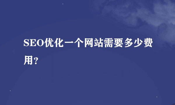 SEO优化一个网站需要多少费用？