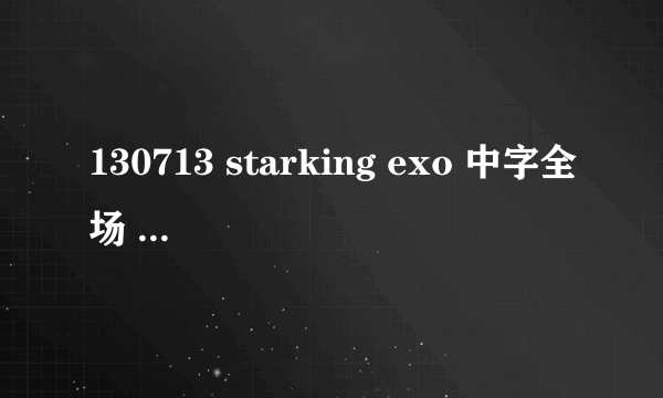 130713 starking exo 中字全场 哪里可以看