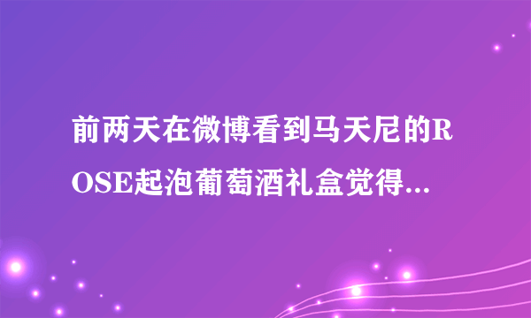 前两天在微博看到马天尼的ROSE起泡葡萄酒礼盒觉得很漂亮啊！哪里有卖啊？淘宝上很少的，不放心呢。